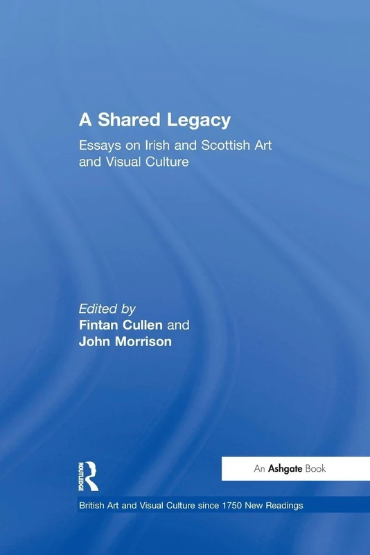 A Shared Legacy: Essays on Irish and Scottish Art and Visual Culture (British Art and Visual Culture since 1750 New Readings)