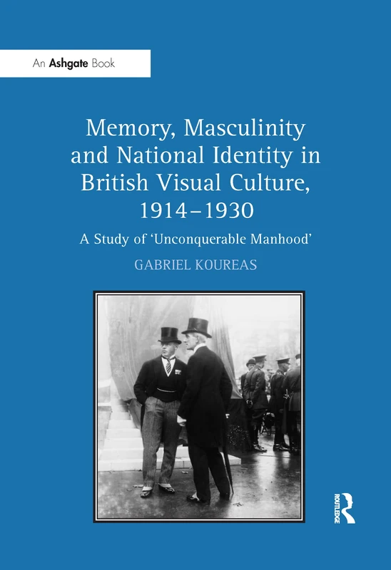 Memory, Masculinity and National Identity in British Visual Culture, 1914–1930: A Study of 'Unconquerable Manhood'