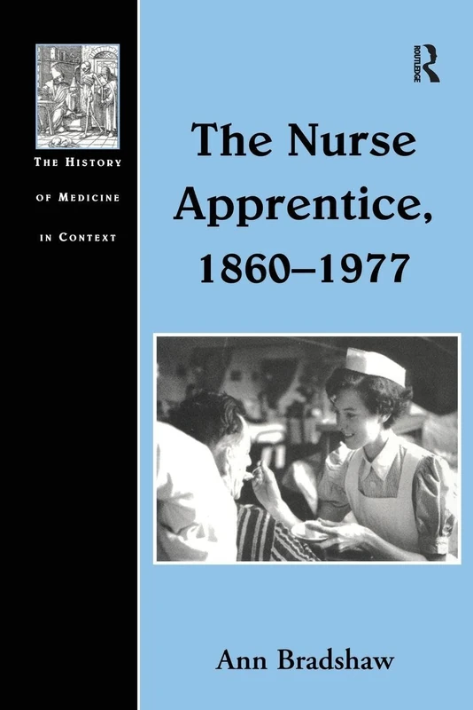 The Nurse Apprentice, 1860–1977 (The History of Medicine in Context)
