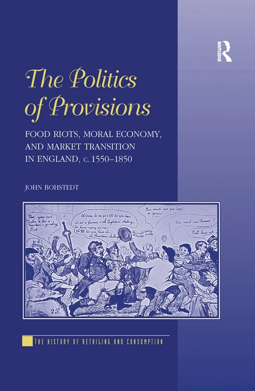 The Politics of Provisions: Food Riots, Moral Economy, and Market Transition in England, c. 1550–1850 (History of Retailing and Consumption)