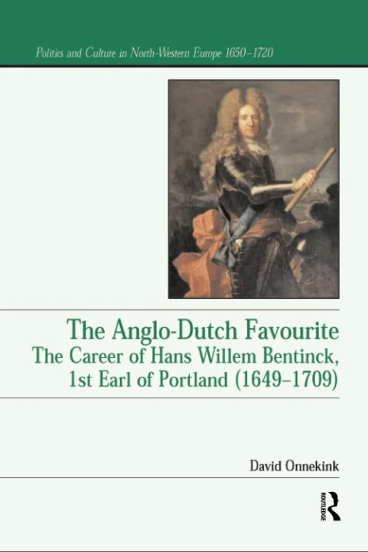The Anglo-Dutch Favourite: The Career of Hans Willem Bentinck, 1st Earl of Portland (1649–1709) (Politics and Culture in Europe, 1650-1750)