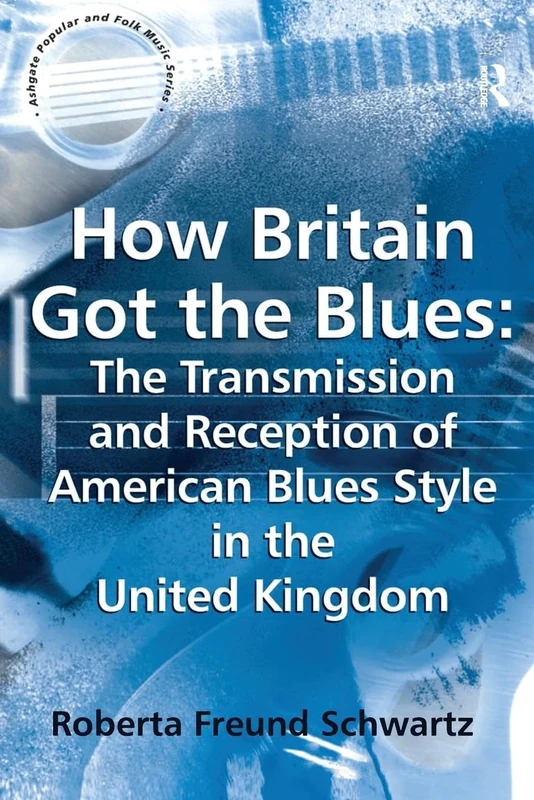 How Britain Got the Blues: The Transmission and Reception of American Blues Style in the United Kingdom (Ashgate Popular and Folk Music Series)