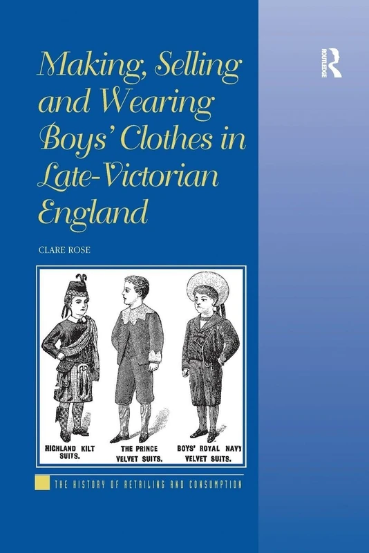 Making, Selling and Wearing Boys' Clothes in Late-Victorian England: Sartorial Consumption in Britain 1880–1939 (The History of Retailing and Consumption)