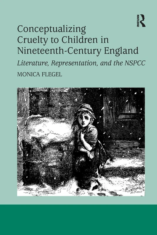 Conceptualizing Cruelty to Children in Nineteenth-Century England: Literature, Representation, and the NSPCC (Studies in Childhood, 1700 to the Present)