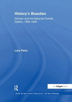History's Beauties: Women and the National Portrait Gallery, 1856-1900 (British Art and Visual Culture since 1750 New Readings)