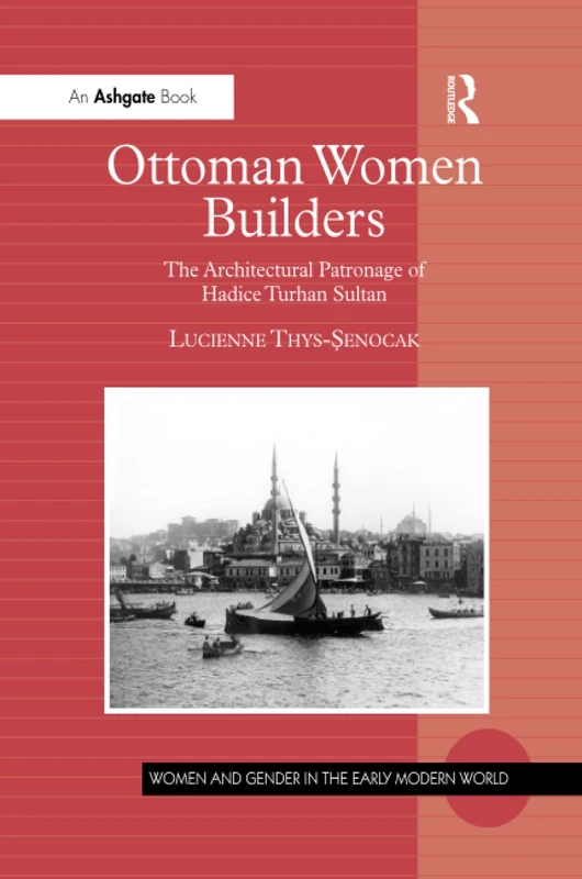 Ottoman Women Builders: The Architectural Patronage of Hadice Turhan Sultan (Women and Gender in the Early Modern World)
