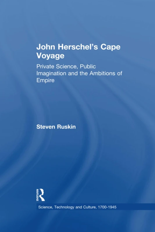 John Herschel's Cape Voyage: Private Science, Public Imagination and the Ambitions of Empire (Science, Technology and Culture, 1700-1945)