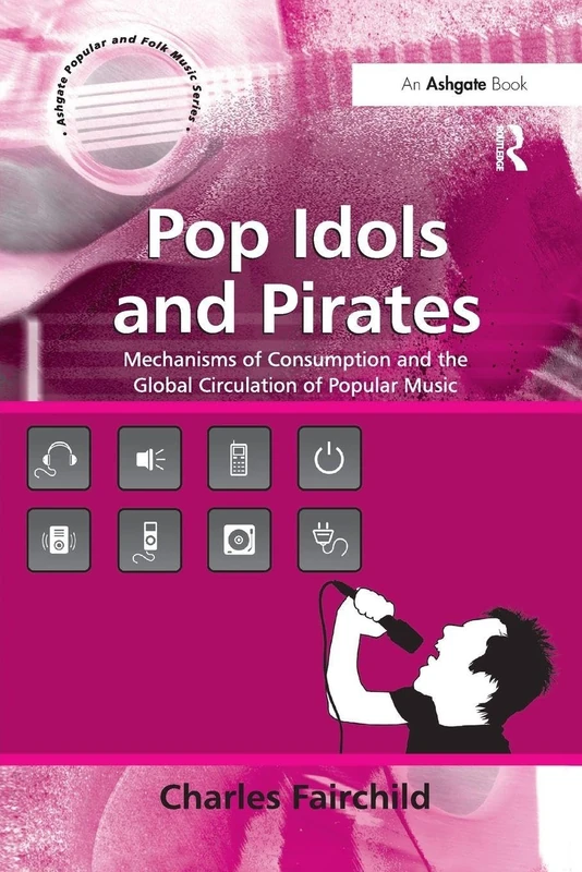 Pop Idols and Pirates: Mechanisms of Consumption and the Global Circulation of Popular Music (Ashgate Popular and Folk Music)