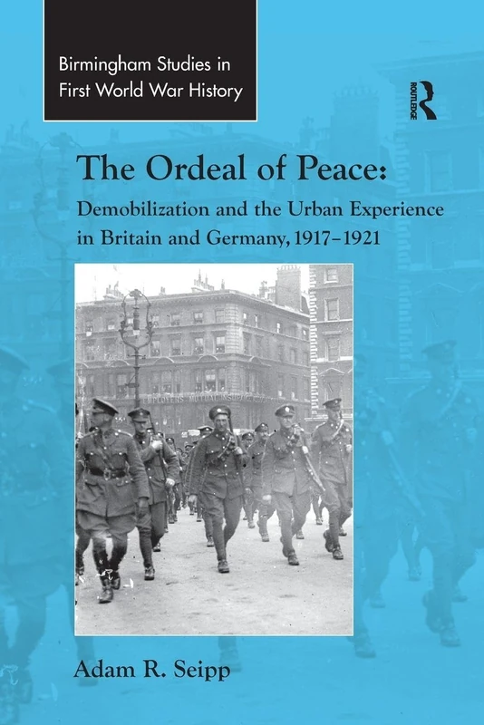 The Ordeal of Peace: Demobilization and the Urban Experience in Britain and Germany, 1917–1921 (Routledge Studies in First World War History)