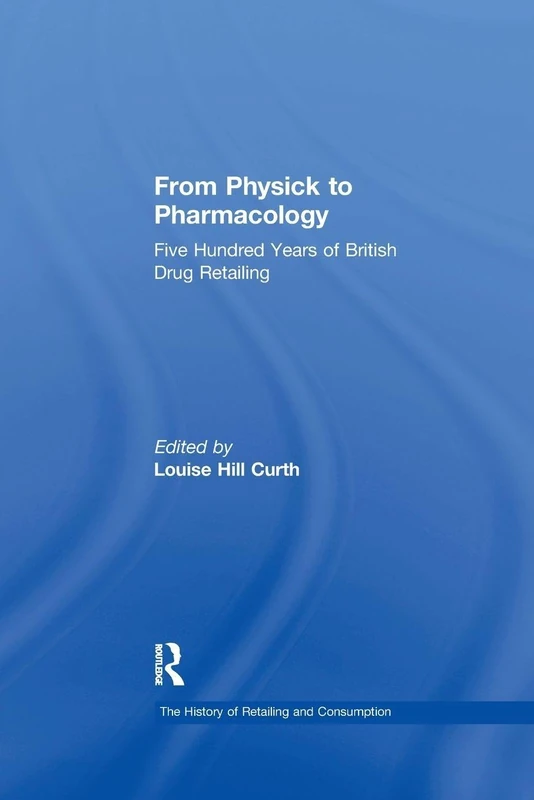 From Physick to Pharmacology: Five Hundred Years of British Drug Retailing (The History of Retailing and Consumption)