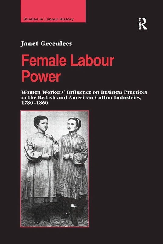Female Labour Power: Women Workers’ Influence on Business Practices in the British and American Cotton Industries, 1780–1860 (Studies in Labour History)