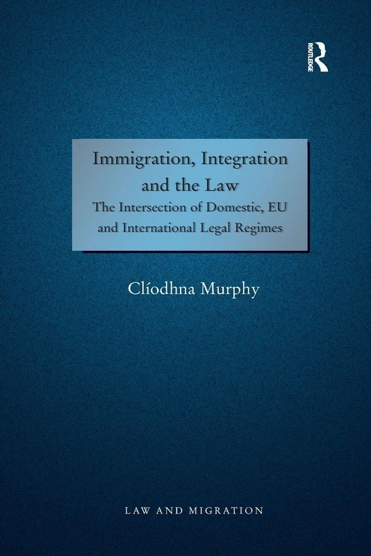 Immigration, Integration and the Law: The Intersection of Domestic, EU and International Legal Regimes (Law and Migration)