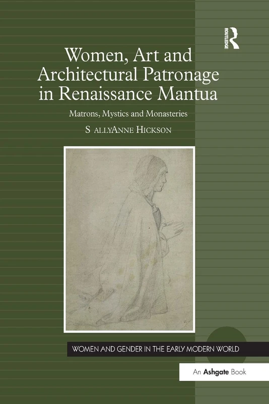 Women, Art and Architectural Patronage in Renaissance Mantua: Matrons, Mystics and Monasteries (Women and Gender in the Early Modern World)