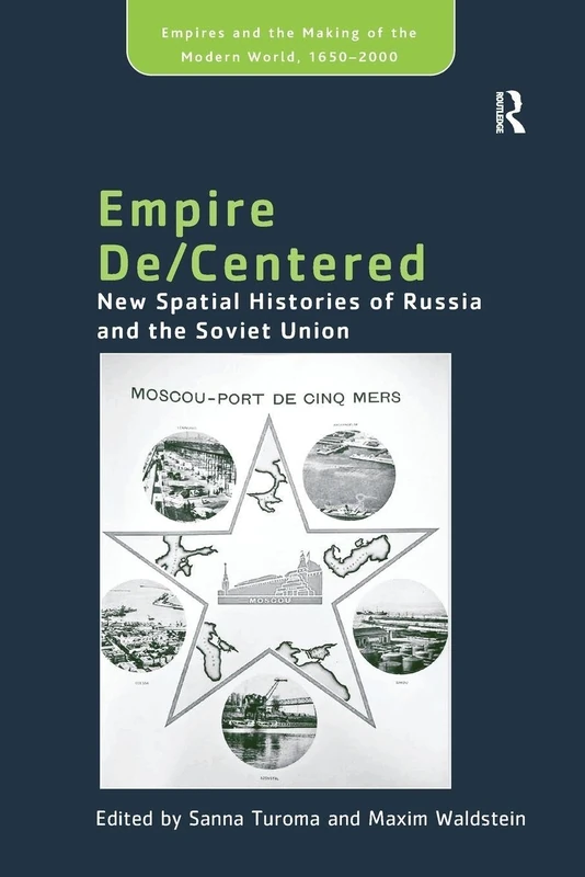 Empire De/Centered: New Spatial Histories of Russia and the Soviet Union (Empire and the Making of the Modern World, 1650-2000)