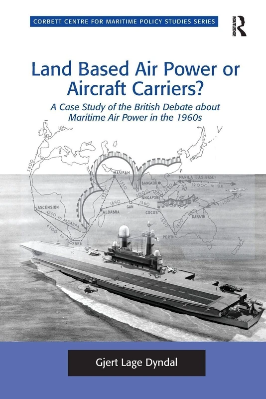 Land Based Air Power or Aircraft Carriers?: A Case Study of the British Debate about Maritime Air Power in the 1960s (Corbett Centre for Maritime Policy Studies Series)