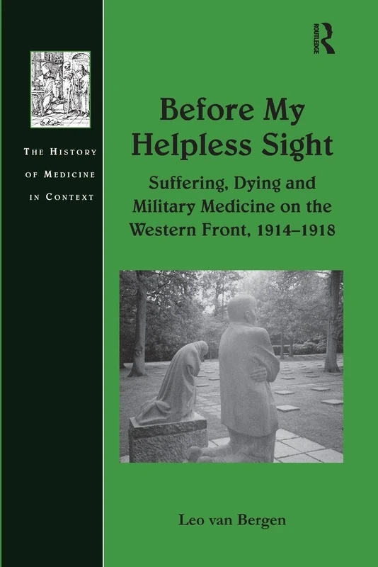 Before My Helpless Sight: Suffering, Dying and Military Medicine on the Western Front, 1914–1918 (History of Medicine in Context)
