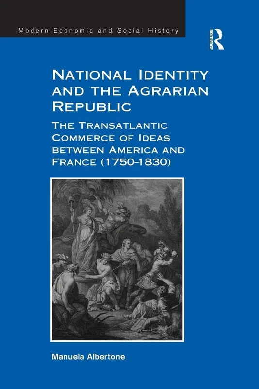 National Identity and the Agrarian Republic: The Transatlantic Commerce of Ideas between America and France (1750–1830) (Modern Economic and Social History)