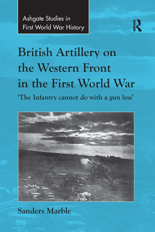 British Artillery on the Western Front in the First World War: 'The Infantry cannot do with a gun less' (Routledge Studies in First World War History)