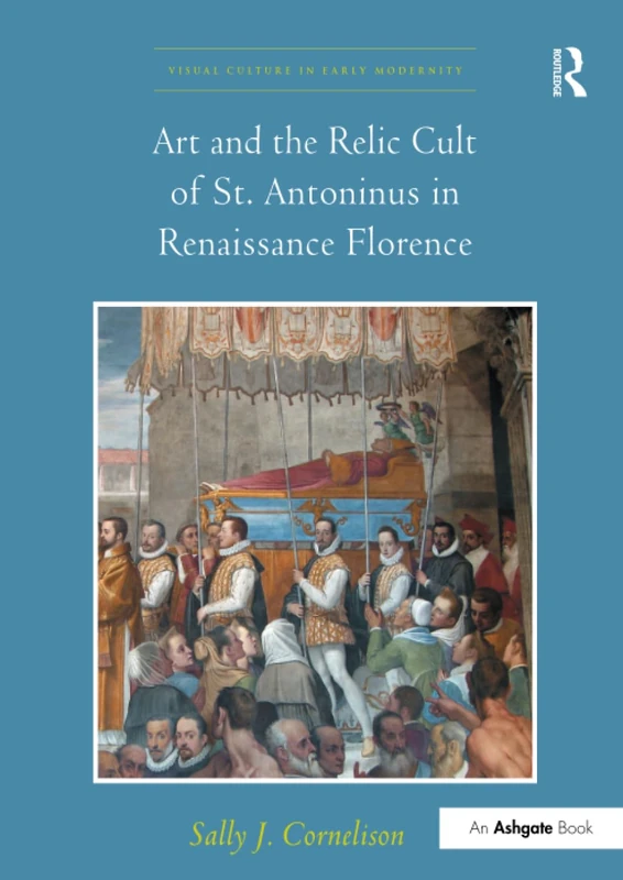 Art and the Relic Cult of St. Antoninus in Renaissance Florence (Visual Culture in Early Modernity)