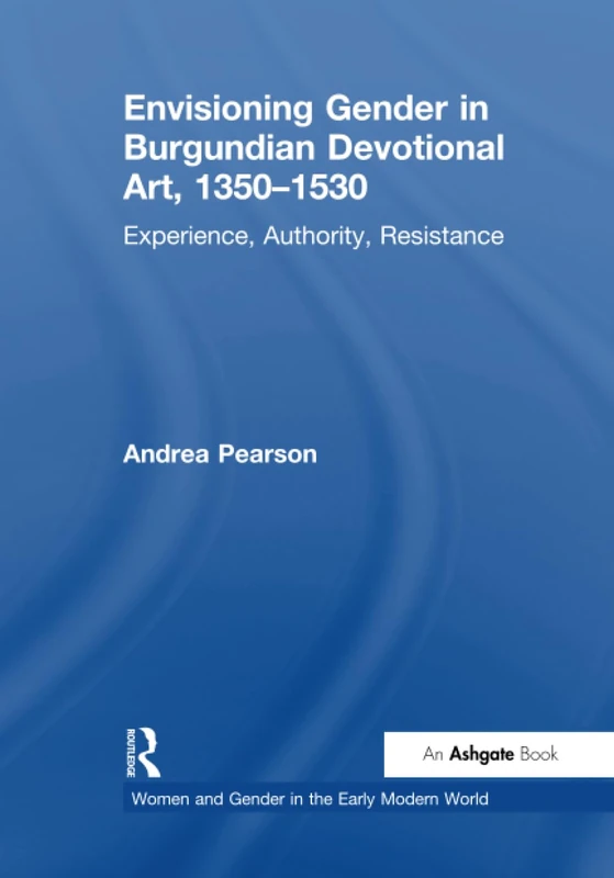 Envisioning Gender in Burgundian Devotional Art, 1350–1530: Experience, Authority, Resistance (Women and Gender in the Early Modern World)