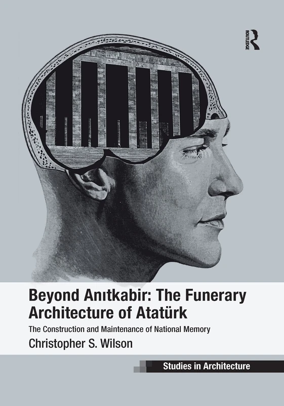 Beyond Anitkabir: The Funerary Architecture of Atatürk: The Construction and Maintenance of National Memory (Ashgate Studies in Architecture)