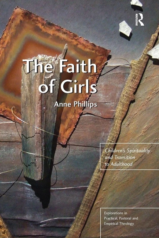 The Faith of Girls: Children's Spirituality and Transition to Adulthood (Explorations in Practical, Pastoral and Empirical Theology)
