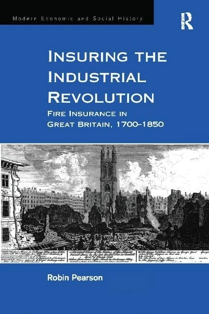 Insuring the Industrial Revolution: Fire Insurance in Great Britain, 1700–1850 (Modern Economic and Social History)