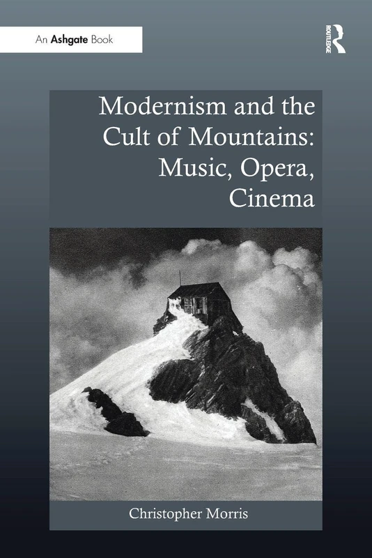 Modernism and the Cult of Mountains: Music, Opera, Cinema (Ashgate Interdisciplinary Studies in Opera)