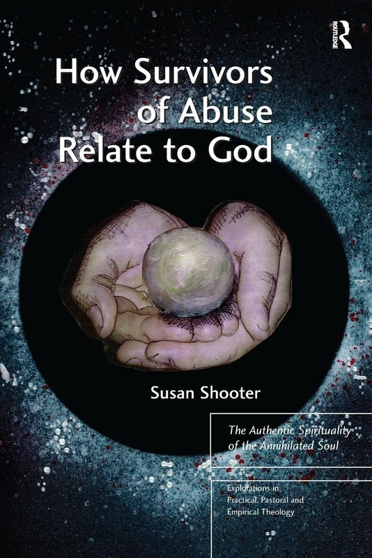 How Survivors of Abuse Relate to God: The Authentic Spirituality of the Annihilated Soul (Explorations in Practical, Pastoral and Empirical Theology)