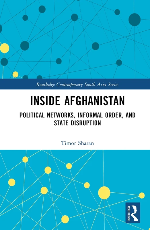Inside Afghanistan: Political Networks, Informal Order, and State Disruption (Routledge Contemporary South Asia Series)