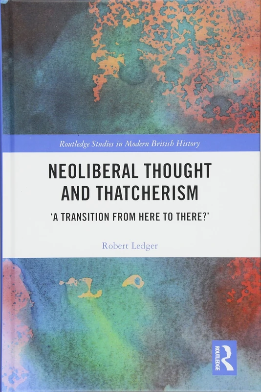 Neoliberal Thought and Thatcherism: ‘A Transition From Here to There?’ (Routledge Studies in Modern British History)