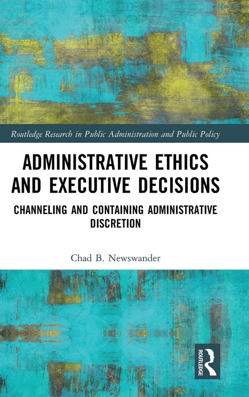 Administrative Ethics and Executive Decisions: Channeling and Containing Administrative Discretion (Routledge Research in Public Administration and Public Policy)