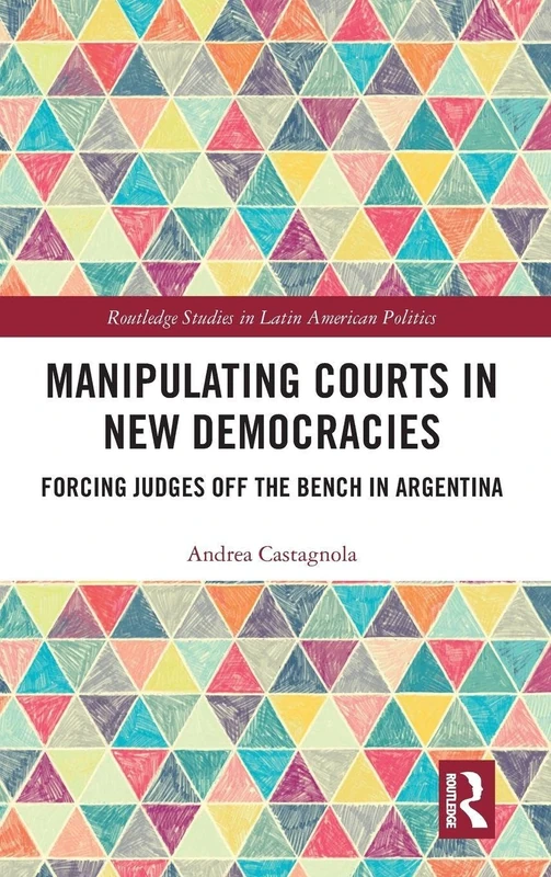 Manipulating Courts in New Democracies: Forcing Judges off the Bench in Argentina (Routledge Studies in Latin American Politics)