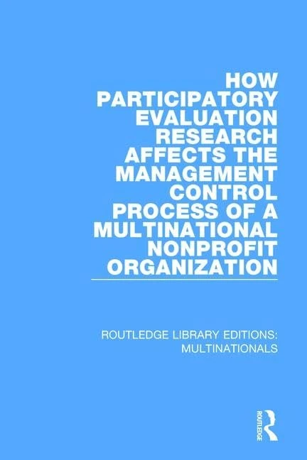 How Participatory Evaluation Research Affects the Management Control Process of a Multinational Nonprofit Organization (Routledge Library Editions: Multinationals)