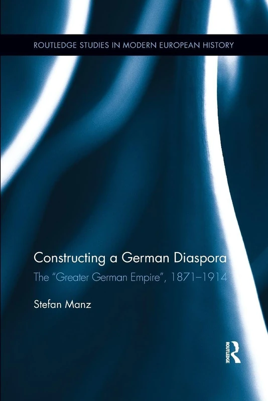 Constructing a German Diaspora: The "Greater German Empire", 1871-1914 (Routledge Studies in Modern European History)