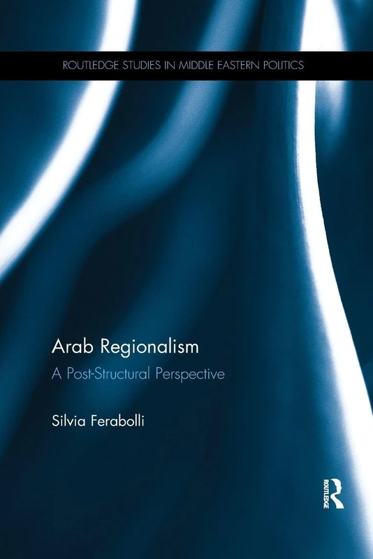Arab Regionalism: A Post-Structural Perspective (Routledge Studies in Middle Eastern Politics)