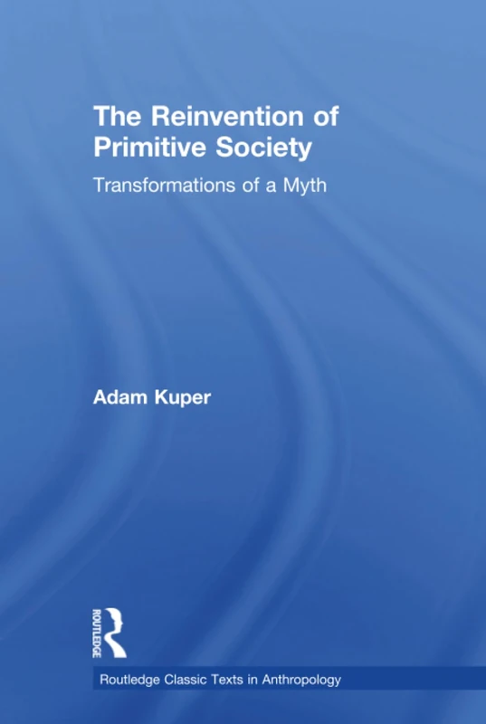 The Reinvention of Primitive Society: Transformations of a Myth (Routledge Classic Texts in Anthropology)