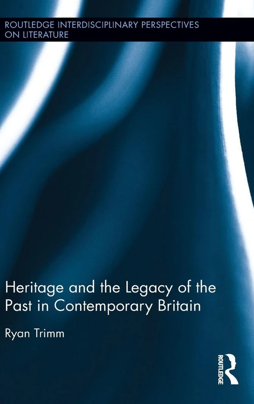 Heritage and the Legacy of the Past in Contemporary Britain (Routledge Interdisciplinary Perspectives on Literature)