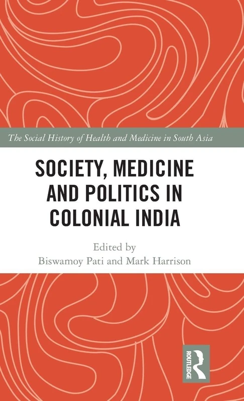 Society, Medicine and Politics in Colonial India (The Social History of Health and Medicine in South Asia)