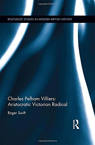 Charles Pelham Villiers: Aristocratic Victorian Radical: The Member for Wolverhampton, 1835–1898, and Father of the House of Commons (Routledge Studies in Modern British History)