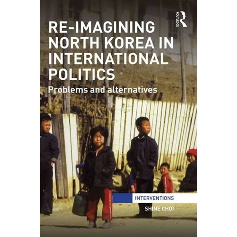 Re-Imagining North Korea in International Politics: Problems and alternatives (Interventions)
