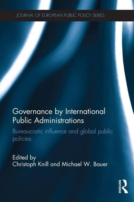 Governance by International Public Administrations: Bureaucratic Influence and Global Public Policies (Journal of European Public Policy Series)