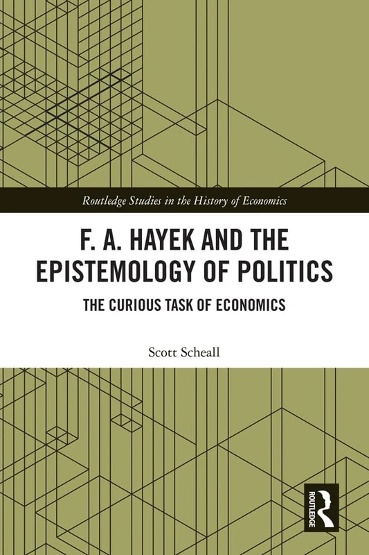 F. A. Hayek and the Epistemology of Politics: The Curious Task of Economics (Routledge Studies in the History of Economics)