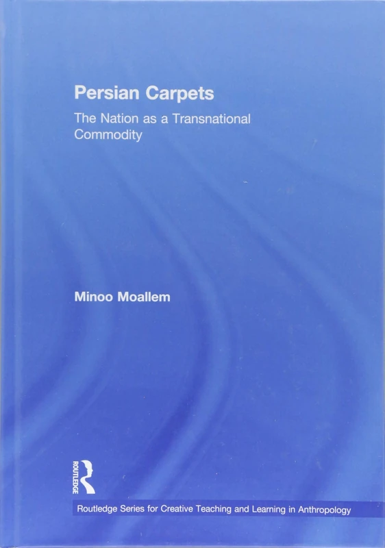 Persian Carpets: The Nation as a Transnational Commodity (Routledge Series for Creative Teaching and Learning in Anthropology)