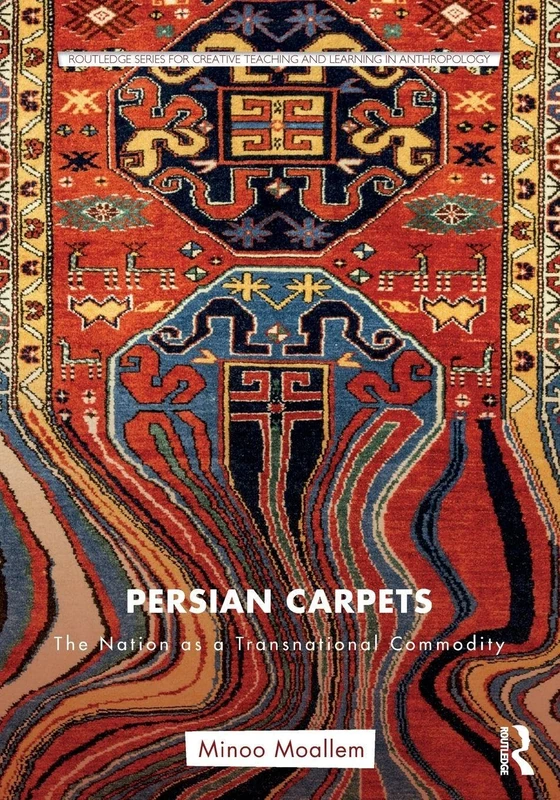 Persian Carpets: The Nation as a Transnational Commodity (Routledge Series for Creative Teaching and Learning in Anthropology)