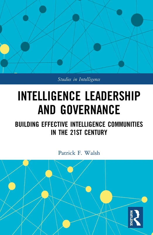 Intelligence Leadership and Governance: Building Effective Intelligence Communities in the 21st Century (Studies in Intelligence)