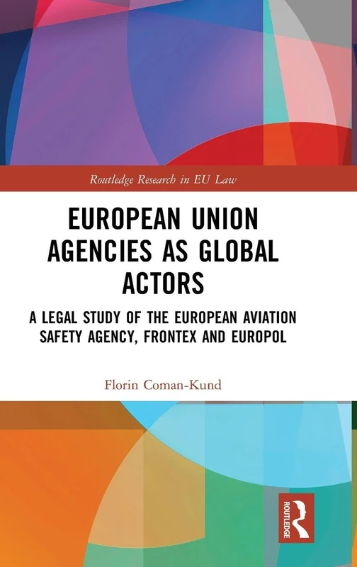 European Union Agencies as Global Actors: A Legal Study of the European Aviation Safety Agency, Frontex and Europol (Routledge Research in EU Law)