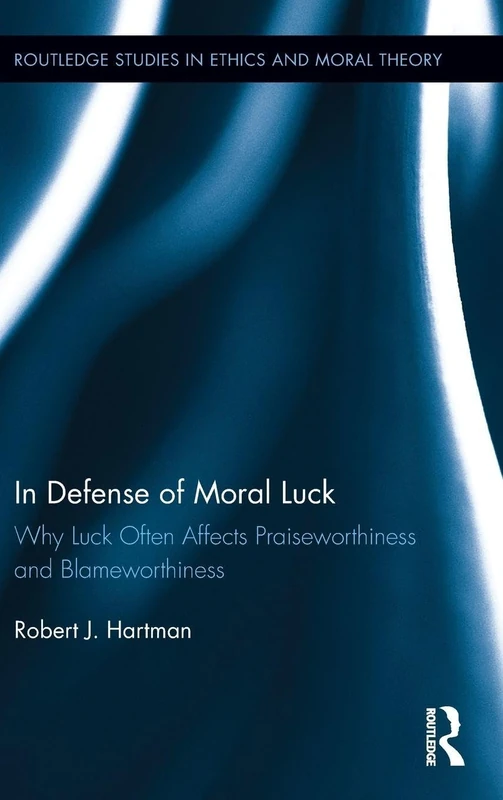 In Defense of Moral Luck: Why Luck Often Affects Praiseworthiness and Blameworthiness (Routledge Studies in Ethics and Moral Theory)