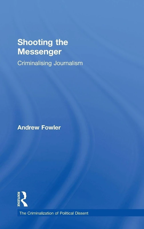 Shooting the Messenger: Criminalising Journalism (The Criminalization of Political Dissent)