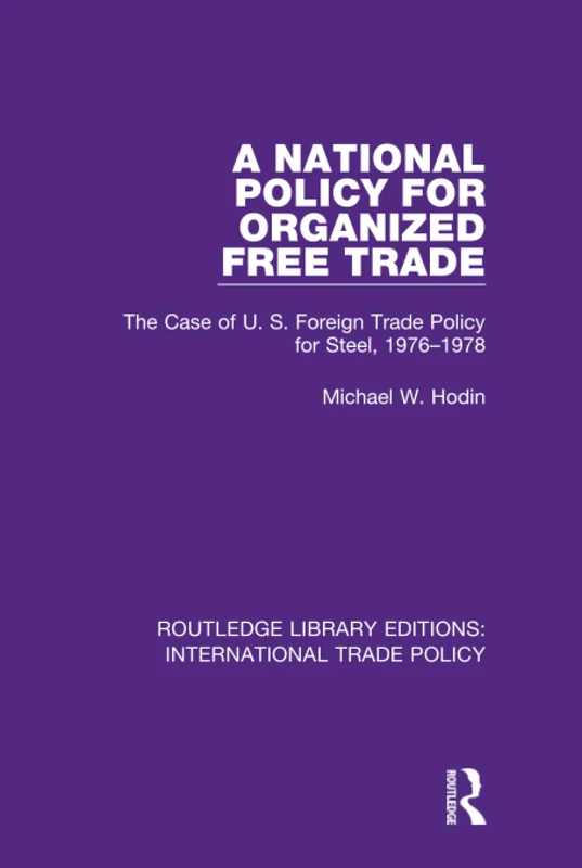 A National Policy for Organized Free Trade: The Case of U.S. Foreign Trade Policy for Steel, 1976-1978: 18 (Routledge Library Editions: International Trade Policy)